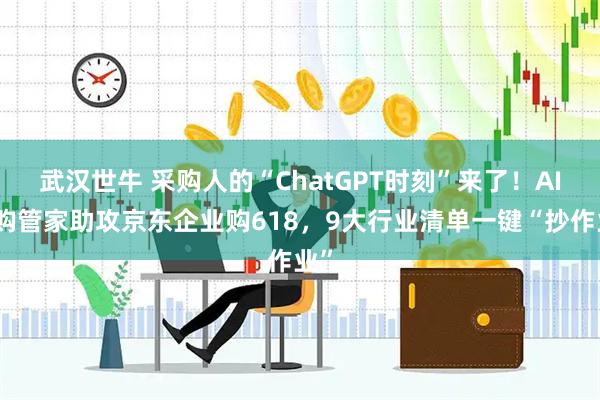 武汉世牛 采购人的“ChatGPT时刻”来了！AI采购管家助攻京东企业购618，9大行业清单一键“抄作业”