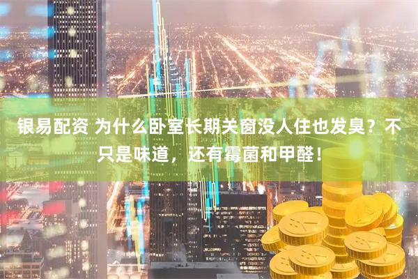 银易配资 为什么卧室长期关窗没人住也发臭？不只是味道，还有霉菌和甲醛！